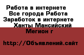 ..Работа в интернете   - Все города Работа » Заработок в интернете   . Ханты-Мансийский,Мегион г.